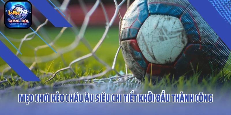 Mẹo chơi kèo Châu Âu siêu chi tiết khởi đầu thành công