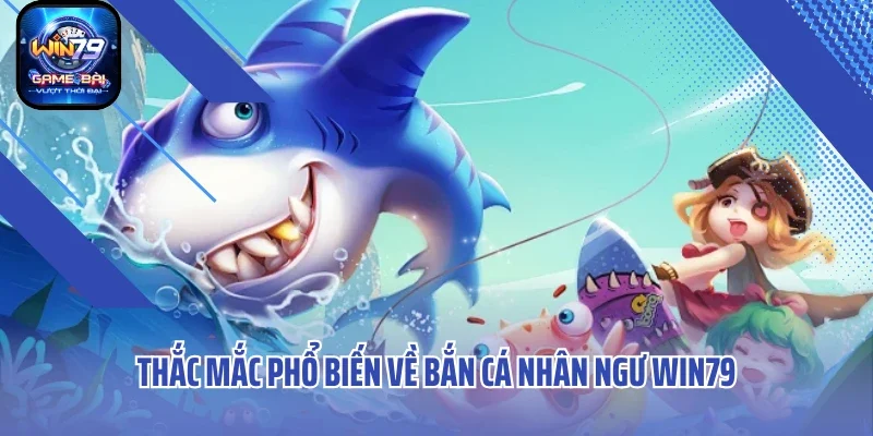 Thắc mắc phổ biến về Bắn cá nhân ngư Win79