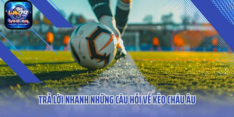 Trả lời nhanh những câu hỏi về kèo Châu Âu